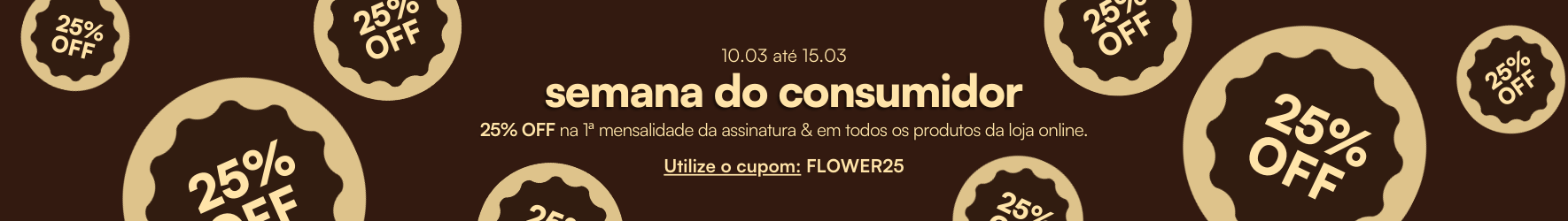 25% OFF — Semana do Consumidor. Cupom: FLOWER25